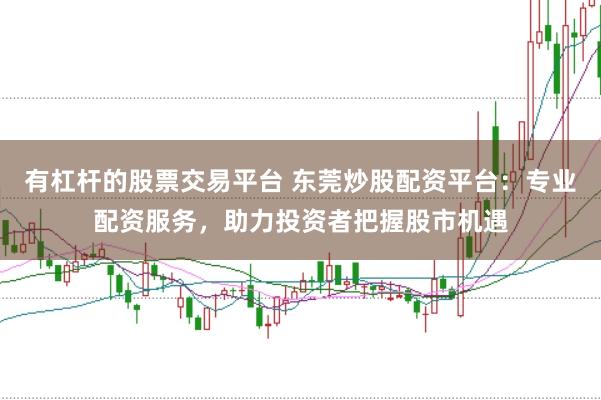 有杠杆的股票交易平台 东莞炒股配资平台：专业配资服务，助力投资者把握股市机遇