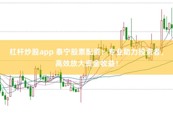 杠杆炒股app 泰宁股票配资：专业助力投资者，高效放大资金收益！
