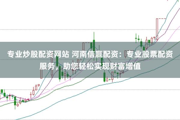 专业炒股配资网站 河南信赢配资：专业股票配资服务，助您轻松实现财富增值