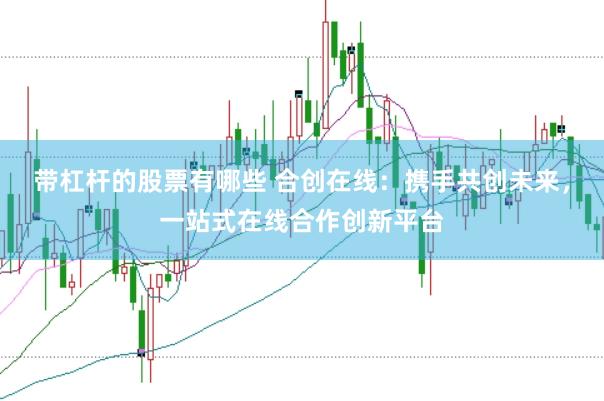 带杠杆的股票有哪些 合创在线：携手共创未来，一站式在线合作创新平台