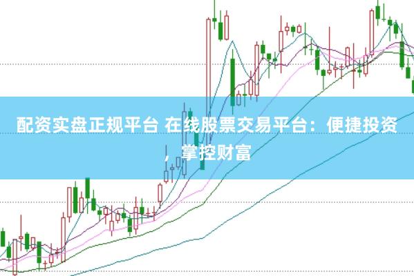配资实盘正规平台 在线股票交易平台：便捷投资，掌控财富