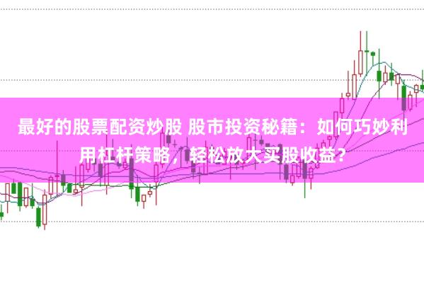 最好的股票配资炒股 股市投资秘籍：如何巧妙利用杠杆策略，轻松放大买股收益？