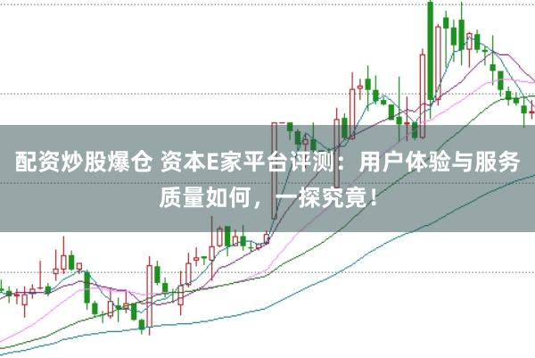 配资炒股爆仓 资本E家平台评测：用户体验与服务质量如何，一探究竟！