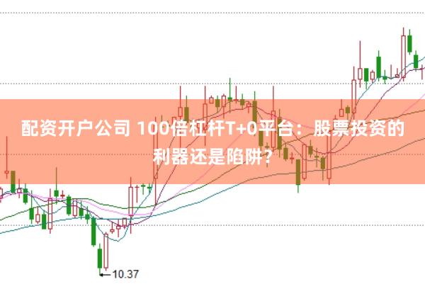 配资开户公司 100倍杠杆T+0平台：股票投资的利器还是陷阱？