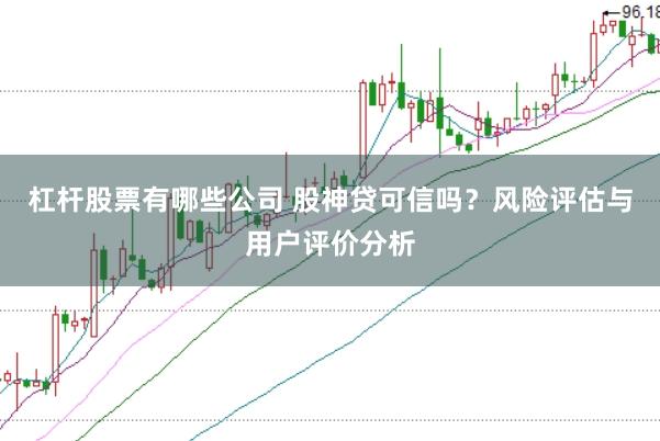 杠杆股票有哪些公司 股神贷可信吗？风险评估与用户评价分析