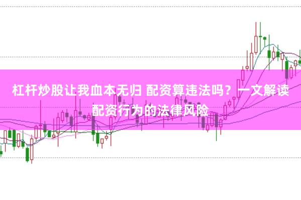 杠杆炒股让我血本无归 配资算违法吗？一文解读配资行为的法律风险