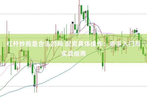 杠杆炒股是合法的吗 配资具体操作：新手入门与实战指南