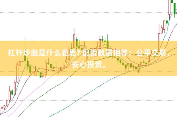 杠杆炒股是什么意思? 配资数量相等：公平交易，安心投资。