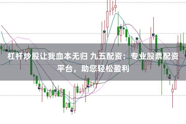 杠杆炒股让我血本无归 九五配资：专业股票配资平台，助您轻松盈利