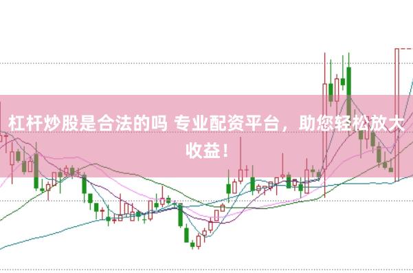 杠杆炒股是合法的吗 专业配资平台，助您轻松放大收益！