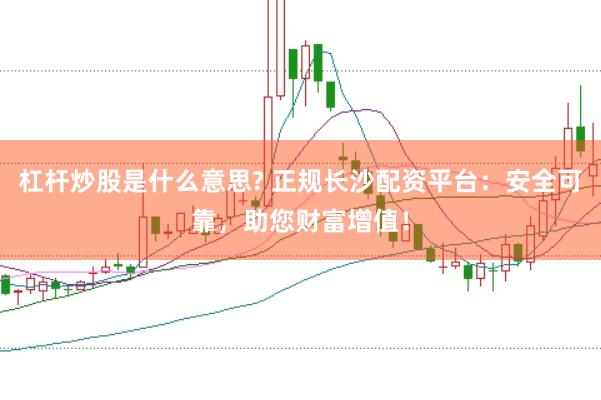杠杆炒股是什么意思? 正规长沙配资平台：安全可靠，助您财富增值！