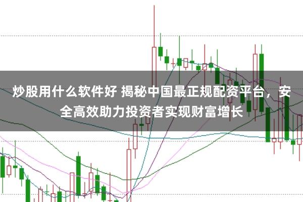 炒股用什么软件好 揭秘中国最正规配资平台，安全高效助力投资者实现财富增长