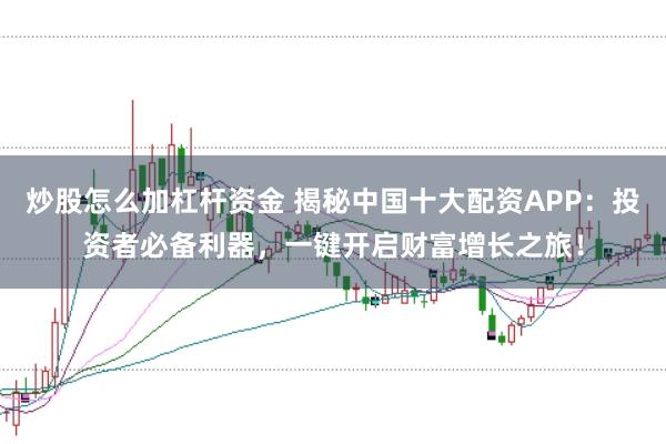 炒股怎么加杠杆资金 揭秘中国十大配资APP：投资者必备利器，一键开启财富增长之旅！