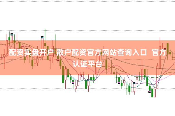 配资实盘开户 散户配资官方网站查询入口  官方认证平台