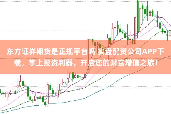 东方证券期货是正规平台吗 实盘配资公司APP下载，掌上投资利器，开启您的财富增值之旅！