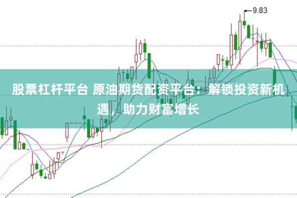 股票杠杆平台 原油期货配资平台：解锁投资新机遇，助力财富增长