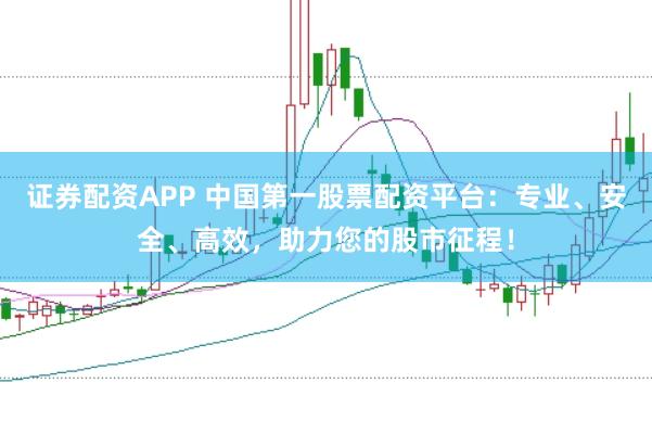 证券配资APP 中国第一股票配资平台：专业、安全、高效，助力您的股市征程！
