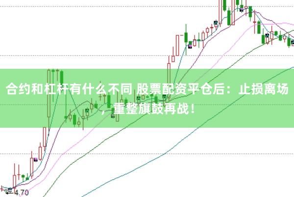 合约和杠杆有什么不同 股票配资平仓后：止损离场，重整旗鼓再战！