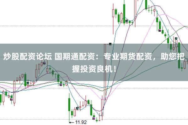 炒股配资论坛 国期通配资：专业期货配资，助您把握投资良机！