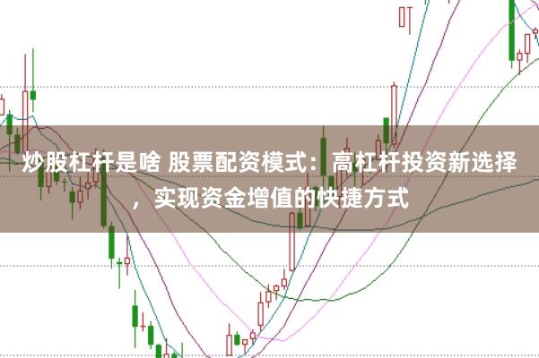 炒股杠杆是啥 股票配资模式：高杠杆投资新选择，实现资金增值的快捷方式
