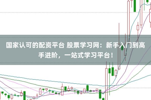 国家认可的配资平台 股票学习网：新手入门到高手进阶，一站式学习平台！