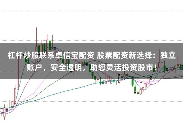 杠杆炒股联系卓信宝配资 股票配资新选择：独立账户，安全透明，助您灵活投资股市！