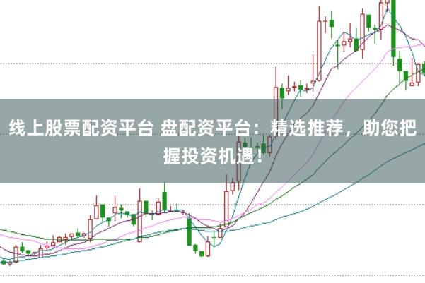 线上股票配资平台 盘配资平台：精选推荐，助您把握投资机遇！
