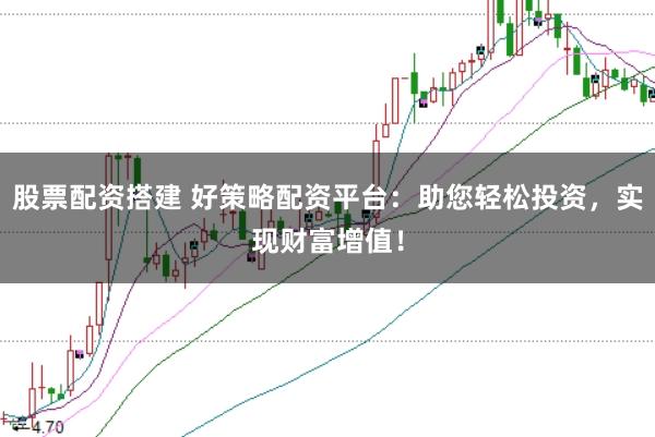 股票配资搭建 好策略配资平台：助您轻松投资，实现财富增值！