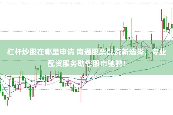 杠杆炒股在哪里申请 南通股票配资新选择，专业配资服务助您股市驰骋！