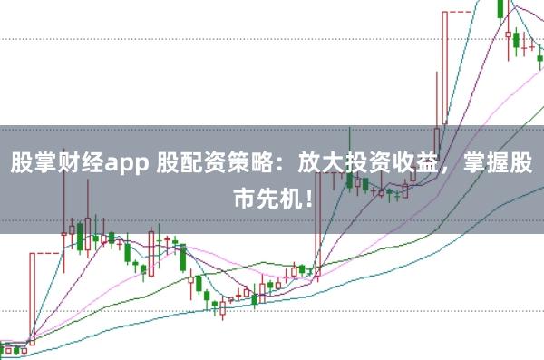 股掌财经app 股配资策略：放大投资收益，掌握股市先机！