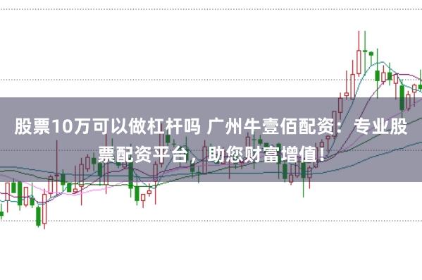 股票10万可以做杠杆吗 广州牛壹佰配资:专业股票配资平台,助您财富增值!