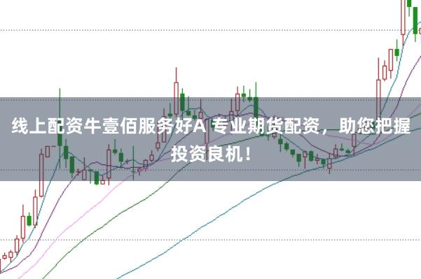 线上配资牛壹佰服务好A 专业期货配资，助您把握投资良机！