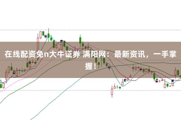 在线配资免n大牛证券 满阳网：最新资讯，一手掌握！