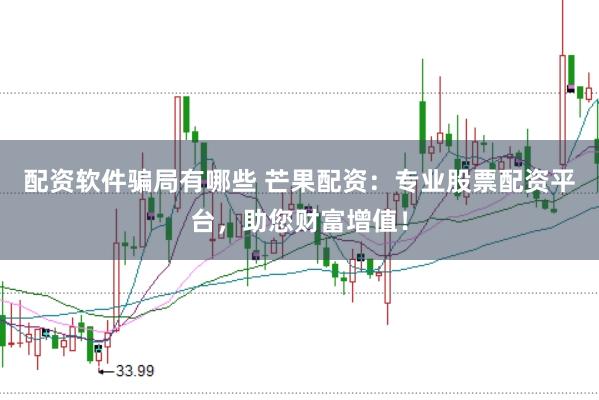 配资软件骗局有哪些 芒果配资：专业股票配资平台，助您财富增值！