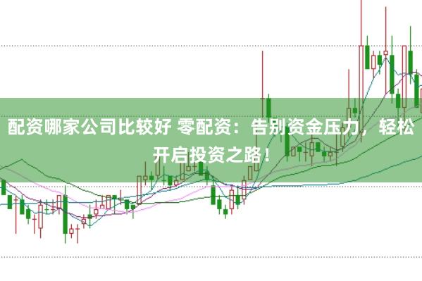 配资哪家公司比较好 零配资：告别资金压力，轻松开启投资之路！