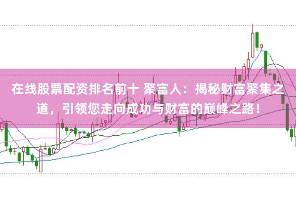 在线股票配资排名前十 聚富人：揭秘财富聚集之道，引领您走向成功与财富的巅峰之路！