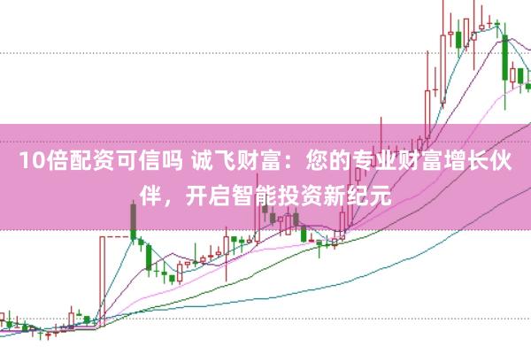 10倍配资可信吗 诚飞财富：您的专业财富增长伙伴，开启智能投资新纪元