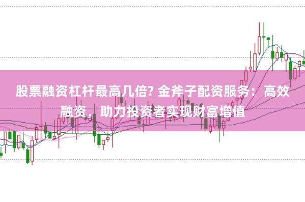 股票融资杠杆最高几倍? 金斧子配资服务：高效融资，助力投资者实现财富增值