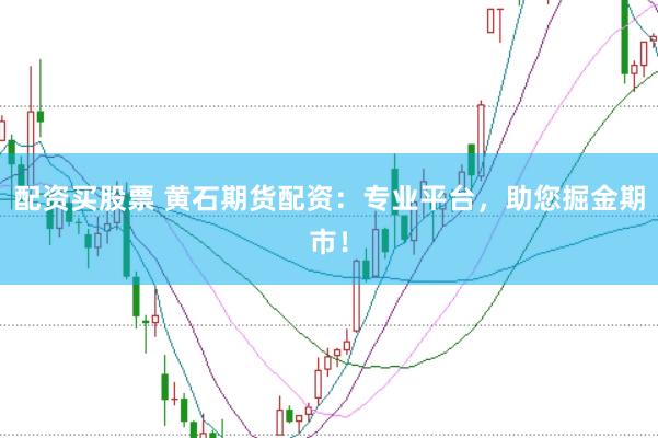 配资买股票 黄石期货配资：专业平台，助您掘金期市！
