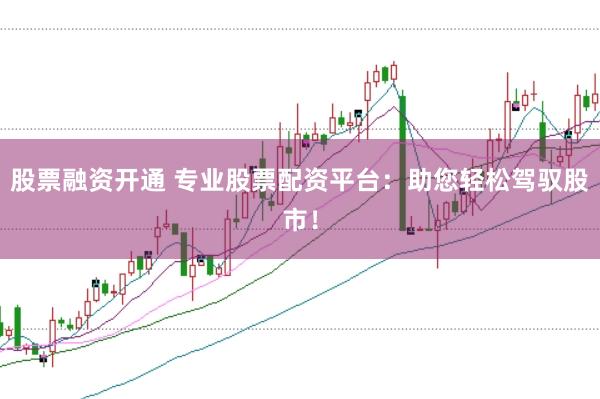 股票融资开通 专业股票配资平台：助您轻松驾驭股市！