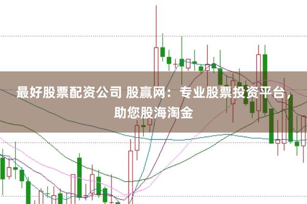 最好股票配资公司 股赢网：专业股票投资平台，助您股海淘金
