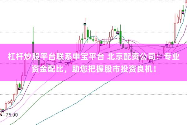 杠杆炒股平台联系申宝平台 北京配资公司：专业资金配比，助您把握股市投资良机！