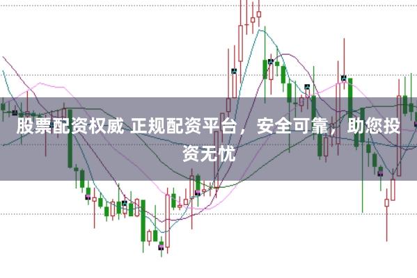 股票配资权威 正规配资平台，安全可靠，助您投资无忧
