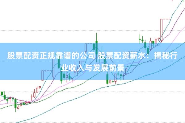 股票配资正规靠谱的公司 股票配资薪水：揭秘行业收入与发展前景