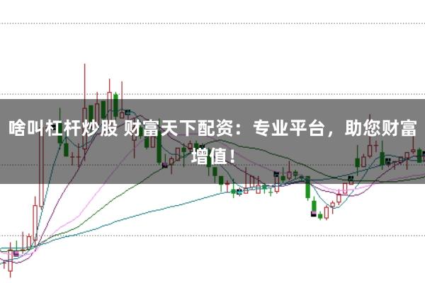 啥叫杠杆炒股 财富天下配资：专业平台，助您财富增值！