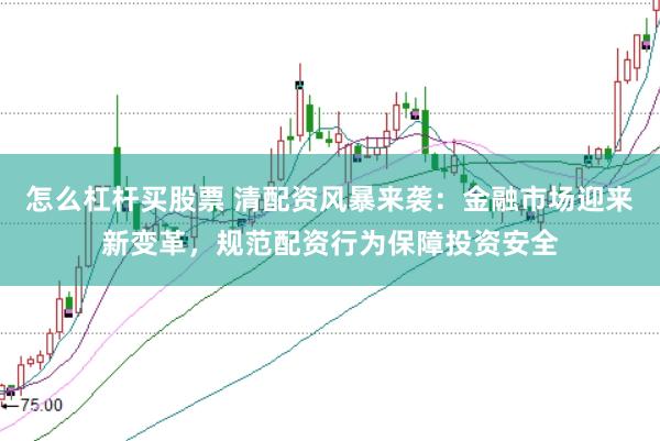 怎么杠杆买股票 清配资风暴来袭：金融市场迎来新变革，规范配资行为保障投资安全