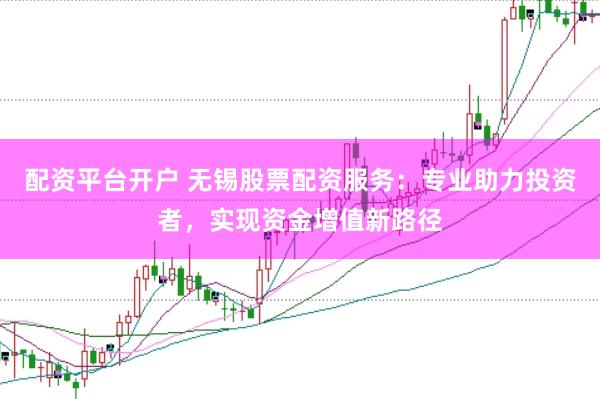 配资平台开户 无锡股票配资服务：专业助力投资者，实现资金增值新路径