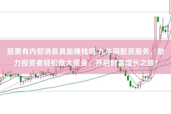 股票有内部消息真能赚钱吗 九牛网配资服务，助力投资者轻松放大资金，开启财富增长之旅！