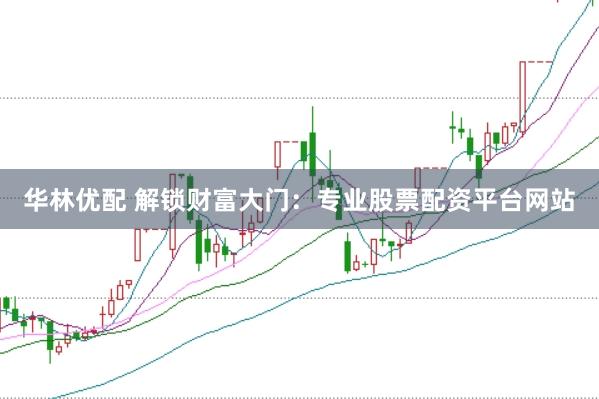 华林优配 解锁财富大门：专业股票配资平台网站