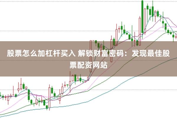 股票怎么加杠杆买入 解锁财富密码：发现最佳股票配资网站